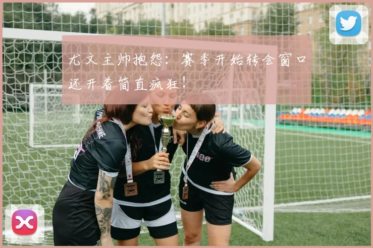 尤文主帅抱怨：赛季开始转会窗口还开着简直疯狂！